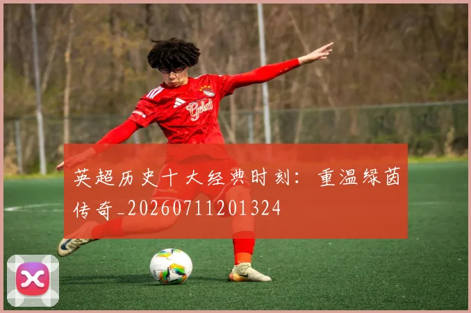 英超历史十大经典时刻：重温绿茵传奇_20260711201324