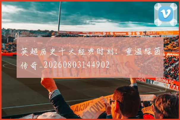 英超历史十大经典时刻：重温绿茵传奇_20260803144902