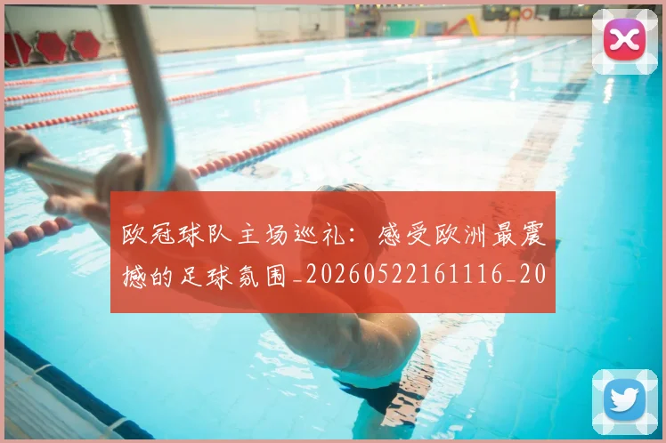 欧冠球队主场巡礼：感受欧洲最震撼的足球氛围_20260522161116_20260801200024