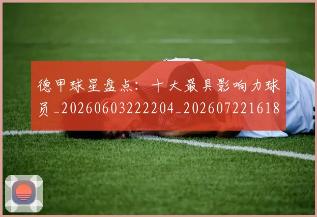 德甲球星盘点:十大最具影响力球员_20260603222204_20260722161848