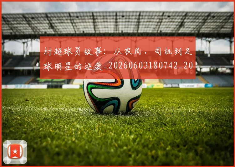 村超球员故事：从农民、司机到足球明星的逆袭_20260603180742_20260707022451