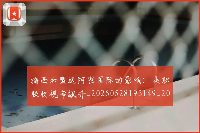 梅西加盟迈阿密国际的影响:美职联收视率飙升_20260528193149_20260707022932_20260731180549