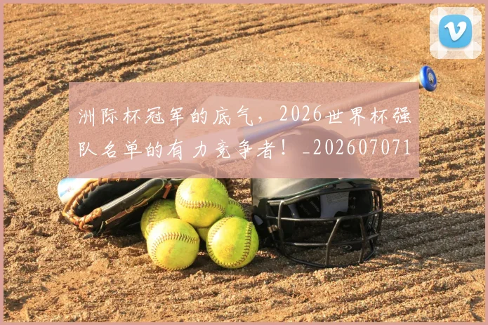 洲际杯冠军的底气,2026世界杯强队名单的有力竞争者!_20260707154344