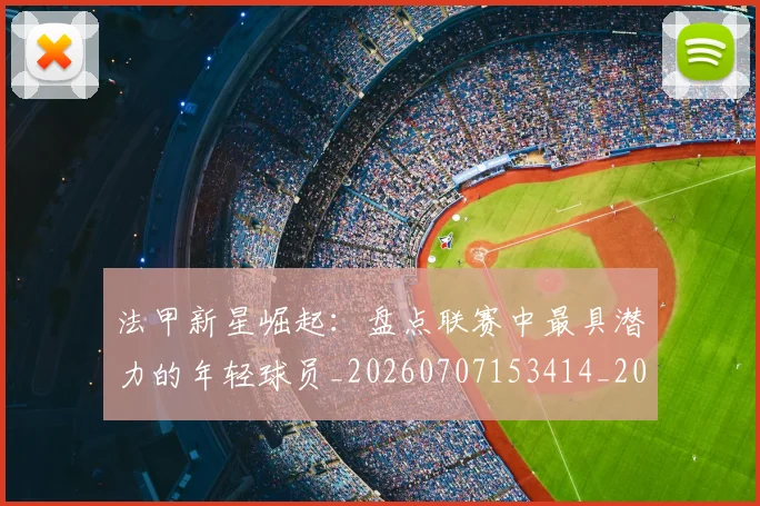 法甲新星崛起：盘点联赛中最具潜力的年轻球员_20260707153414_20260801172025