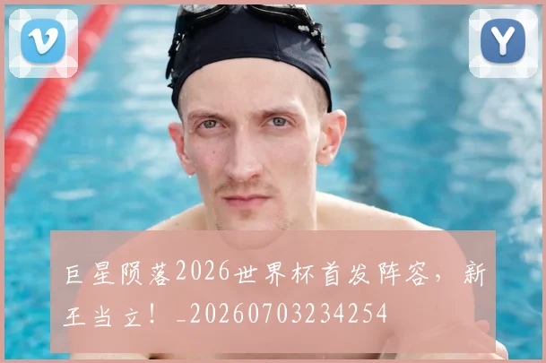 巨星陨落2026世界杯首发阵容,新王当立!_20260703234254