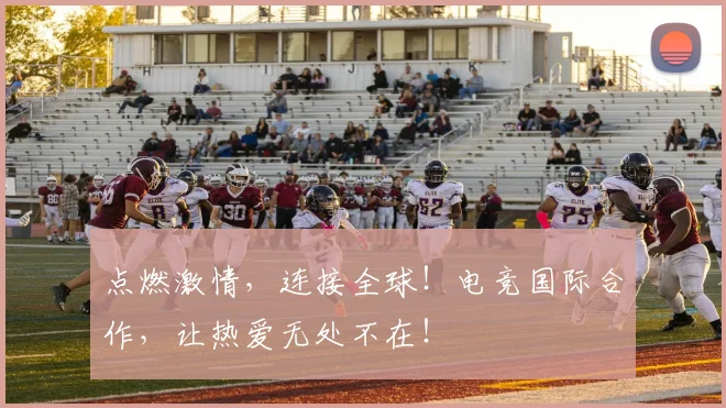 点燃激情,连接全球!电竞国际合作,让热爱无处不在!