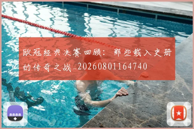 欧冠经典决赛回顾:那些载入史册的传奇之战_20260801164740