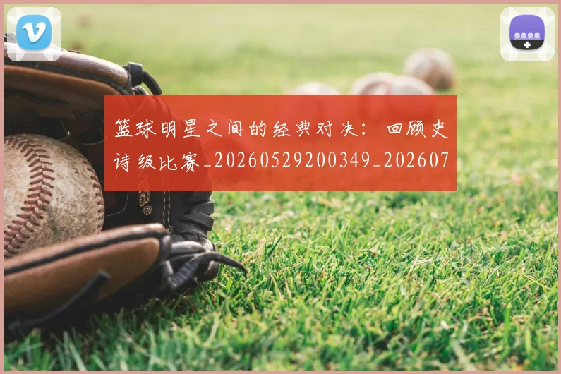 篮球明星之间的经典对决:回顾史诗级比赛_20260529200349_20260708200006