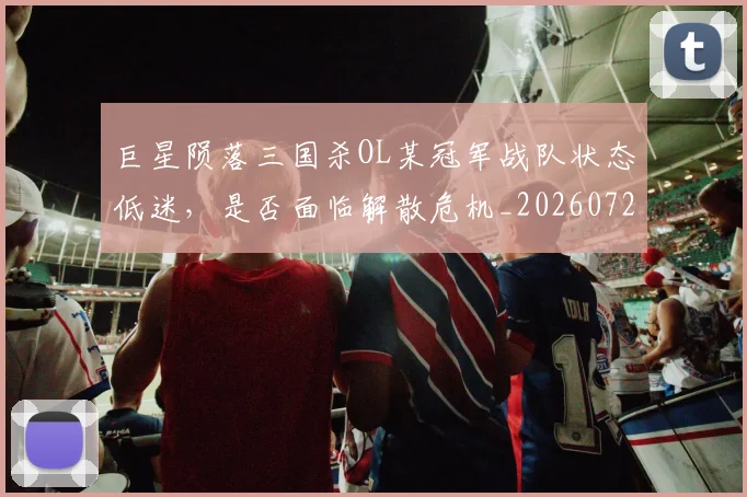 巨星陨落三国杀OL某冠军战队状态低迷,是否面临解散危机_20260722152841