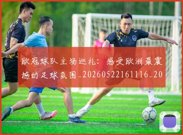 欧冠球队主场巡礼：感受欧洲最震撼的足球氛围_20260522161116_20260801200024