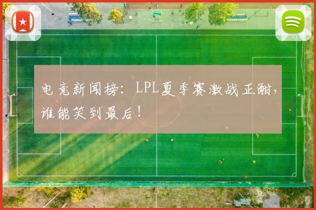 电竞新闻榜：LPL夏季赛激战正酣，谁能笑到最后！