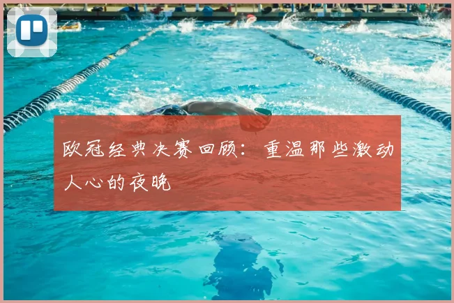 欧冠经典决赛回顾:重温那些激动人心的夜晚