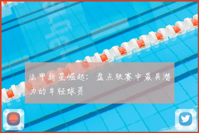 法甲新星崛起:盘点联赛中最具潜力的年轻球员