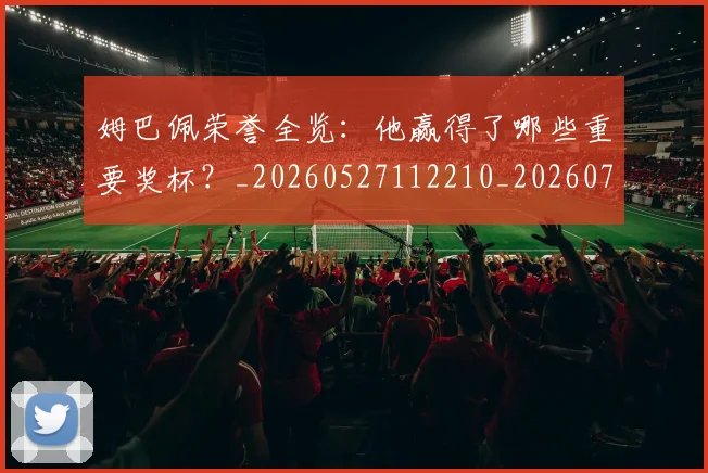 姆巴佩荣誉全览:他赢得了哪些重要奖杯?_20260527112210_20260703232126_20260720190530