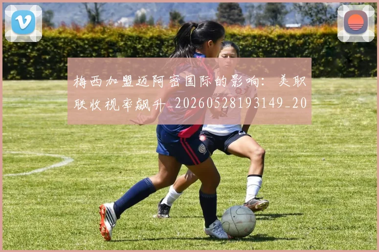 梅西加盟迈阿密国际的影响:美职联收视率飙升_20260528193149_20260731180547
