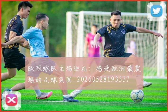 欧冠球队主场巡礼:感受欧洲最震撼的足球氛围_20260528193337