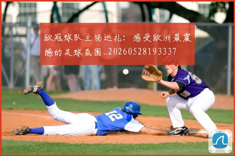 欧冠球队主场巡礼:感受欧洲最震撼的足球氛围_20260528193337
