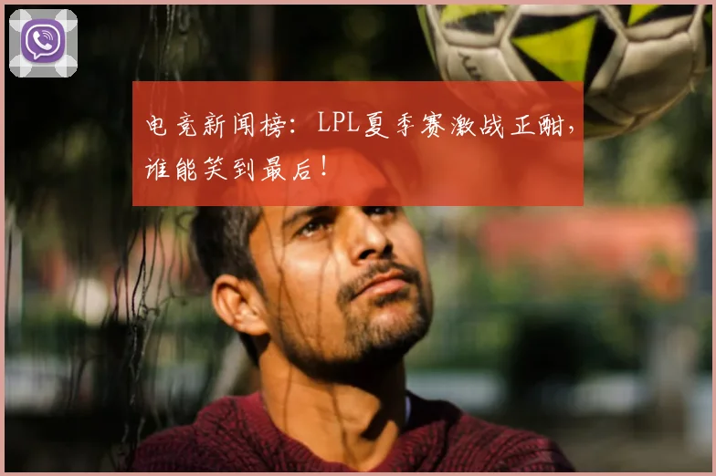 电竞新闻榜:LPL夏季赛激战正酣,谁能笑到最后!