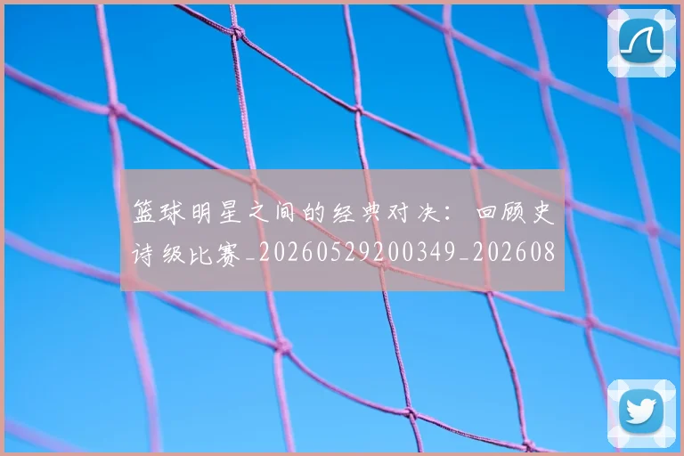 篮球明星之间的经典对决：回顾史诗级比赛_20260529200349_20260804164147