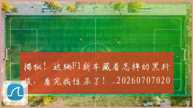 揭秘！这辆F1新车藏着怎样的黑科技，看完我惊呆了！_20260707020157_20260723184831