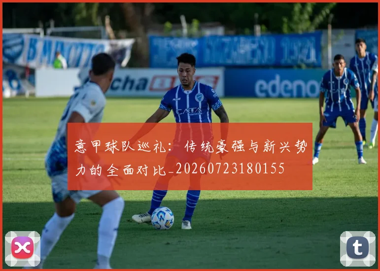 意甲球队巡礼:传统豪强与新兴势力的全面对比_20260723180155