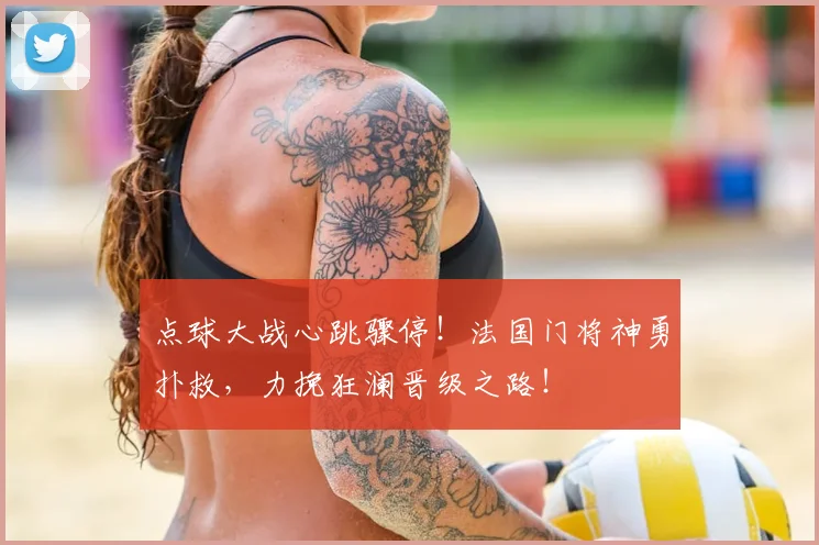 点球大战心跳骤停！法国门将神勇扑救，力挽狂澜晋级之路！