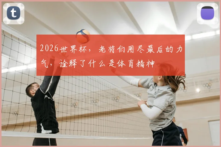 2026世界杯,老将们用尽最后的力气,诠释了什么是体育精神