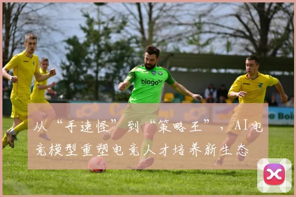 从“手速怪”到“策略王”，AI电竞模型重塑电竞人才培养新生态