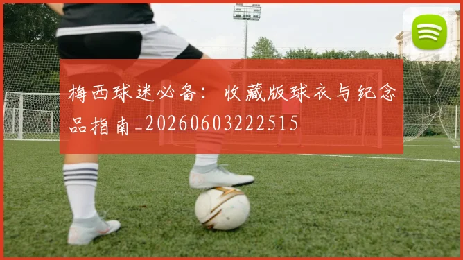 梅西球迷必备:收藏版球衣与纪念品指南_20260603222515
