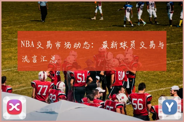 NBA交易市场动态：最新球员交易与流言汇总