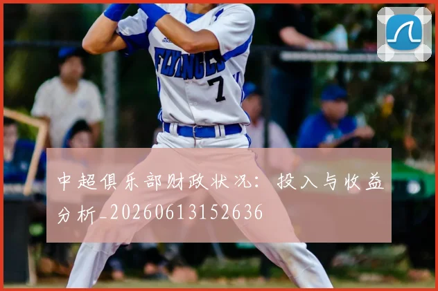 中超俱乐部财政状况：投入与收益分析_20260613152636
