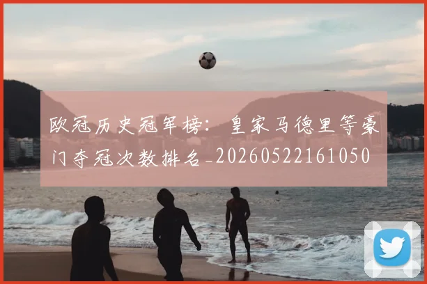 欧冠历史冠军榜：皇家马德里等豪门夺冠次数排名_20260522161050