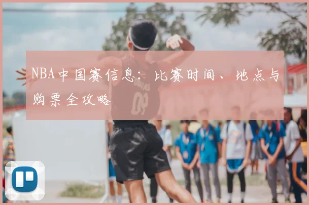 NBA中国赛信息:比赛时间、地点与购票全攻略