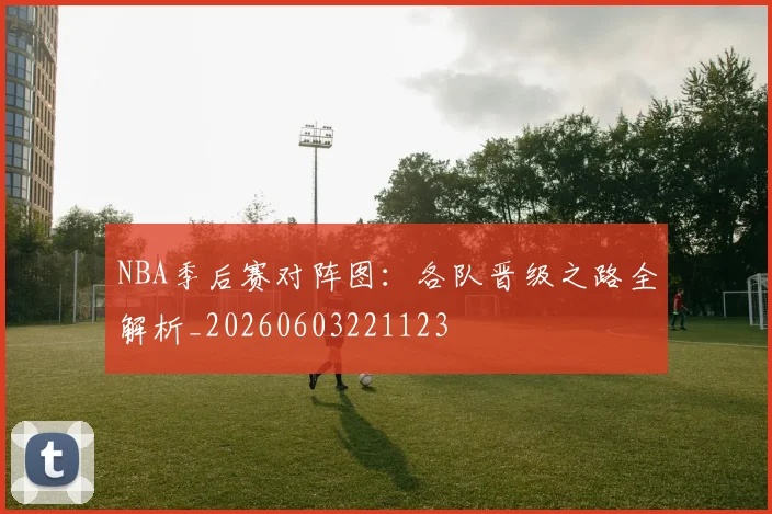NBA季后赛对阵图:各队晋级之路全解析_20260603221123
