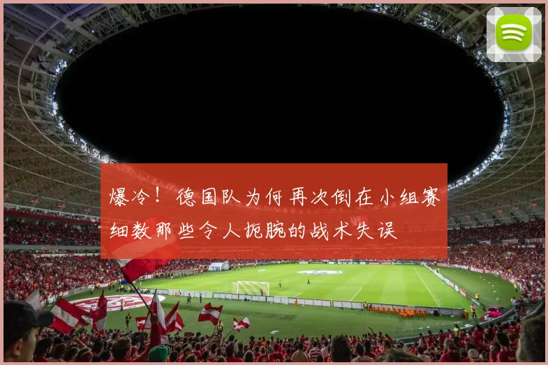 爆冷!德国队为何再次倒在小组赛细数那些令人扼腕的战术失误