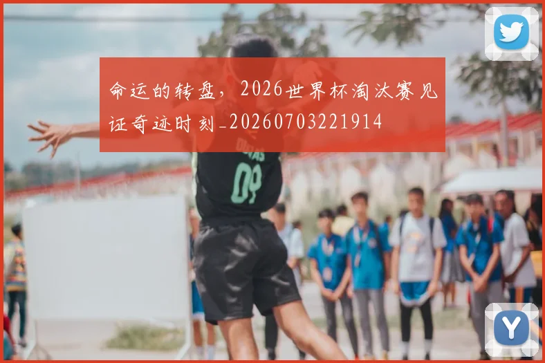 命运的转盘，2026世界杯淘汰赛见证奇迹时刻_20260703221914