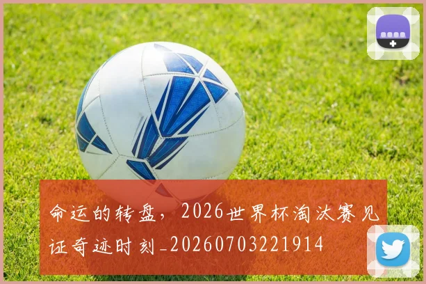 命运的转盘，2026世界杯淘汰赛见证奇迹时刻_20260703221914