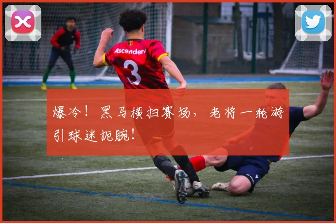 爆冷！黑马横扫赛场，老将一轮游引球迷扼腕！
