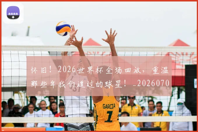 怀旧！2026世界杯全场回放，重温那些年我们追过的球星！_20260704174134