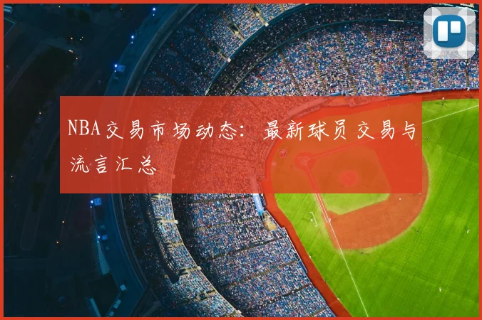 NBA交易市场动态：最新球员交易与流言汇总