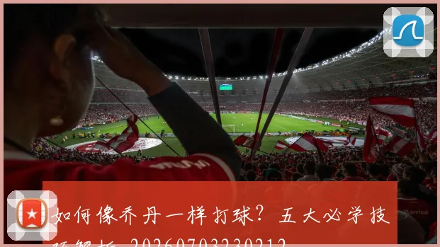 如何像乔丹一样打球？五大必学技巧解析_20260703230212