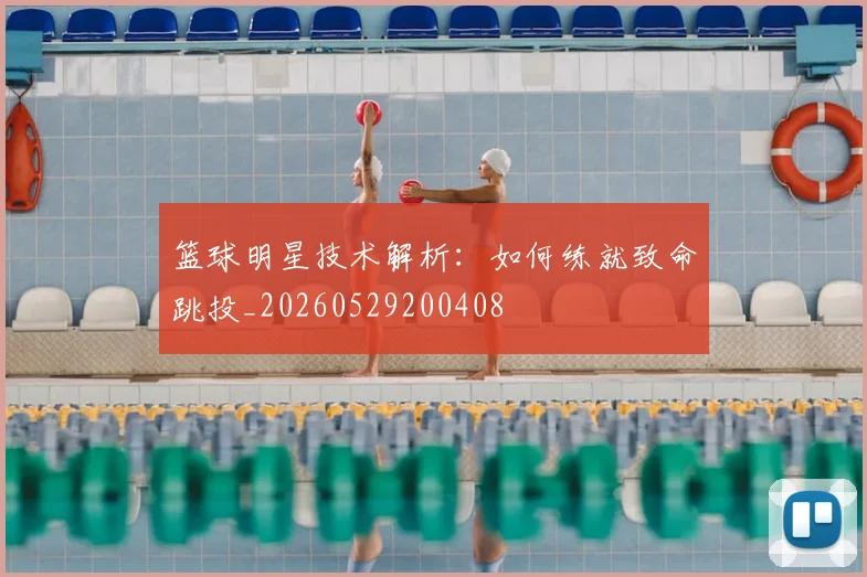 篮球明星技术解析：如何练就致命跳投_20260529200408