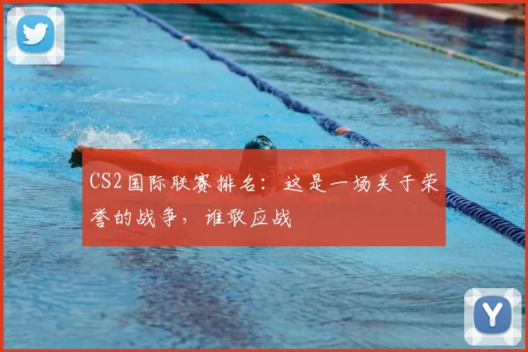 CS2国际联赛排名：这是一场关于荣誉的战争，谁敢应战