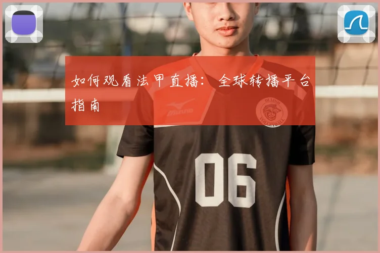 如何观看法甲直播：全球转播平台指南