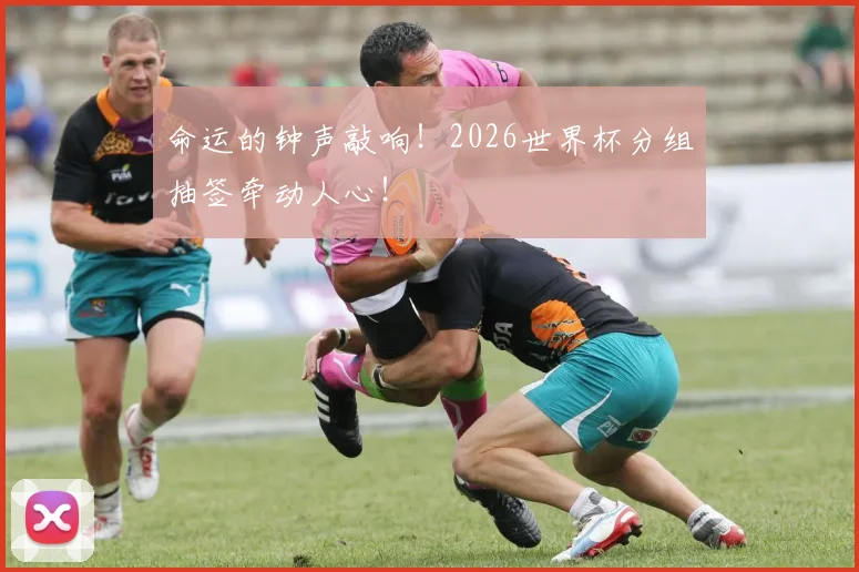 命运的钟声敲响!2026世界杯分组抽签牵动人心!
