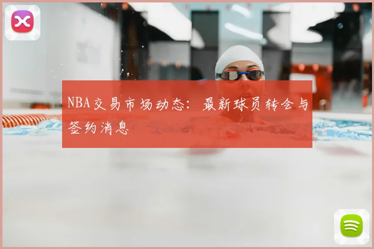 NBA交易市场动态：最新球员转会与签约消息