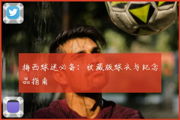 梅西球迷必备：收藏版球衣与纪念品指南
