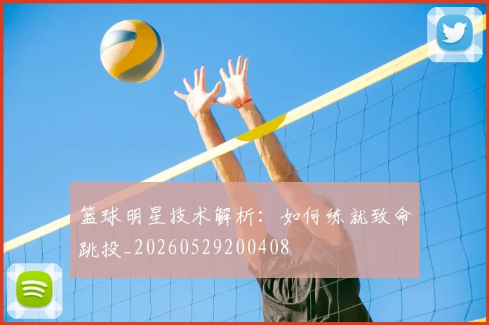 篮球明星技术解析：如何练就致命跳投_20260529200408