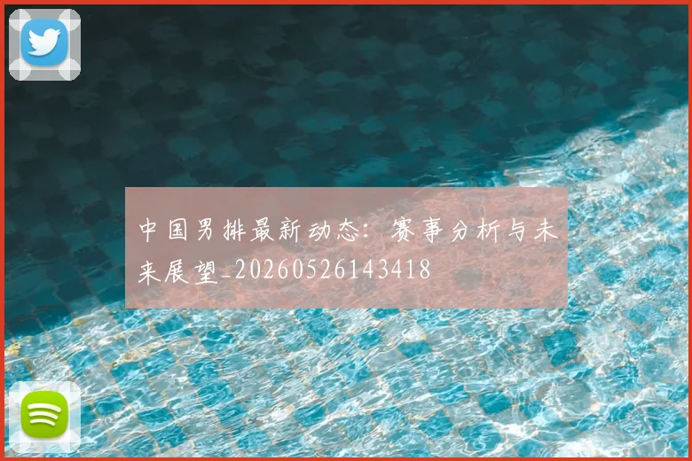 中国男排最新动态:赛事分析与未来展望_20260526143418