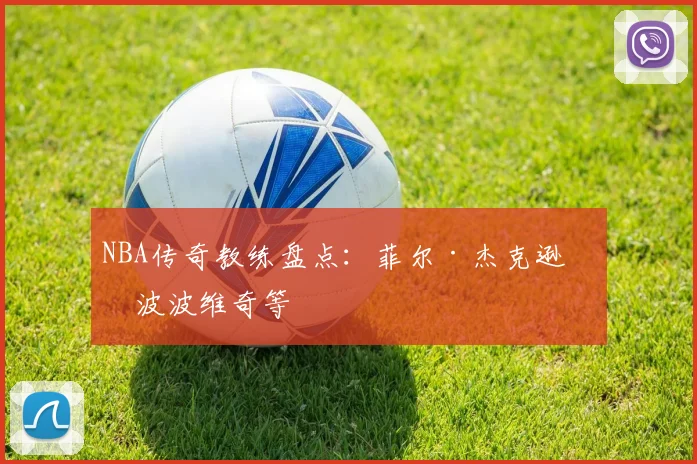 NBA传奇教练盘点：菲尔·杰克逊与波波维奇等